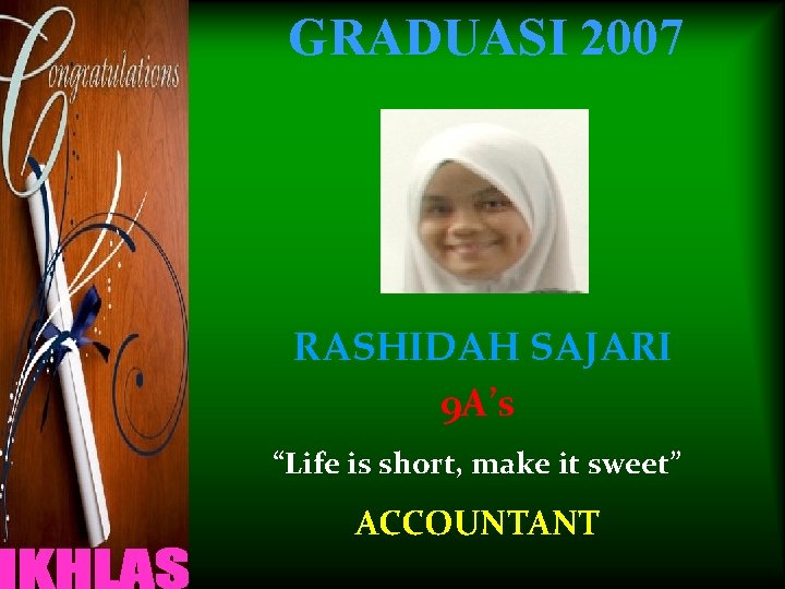 GRADUASI 2007 RASHIDAH SAJARI 9 A’s “Life is short, make it sweet” ACCOUNTANT 