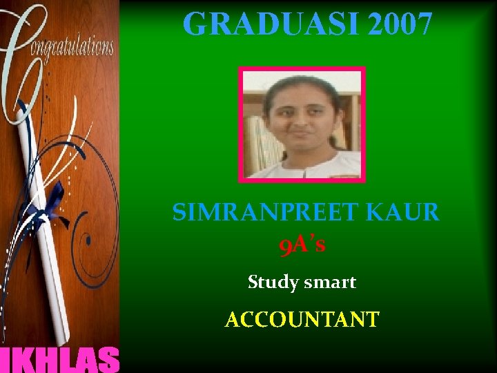 GRADUASI 2007 SIMRANPREET KAUR 9 A’s Study smart ACCOUNTANT 