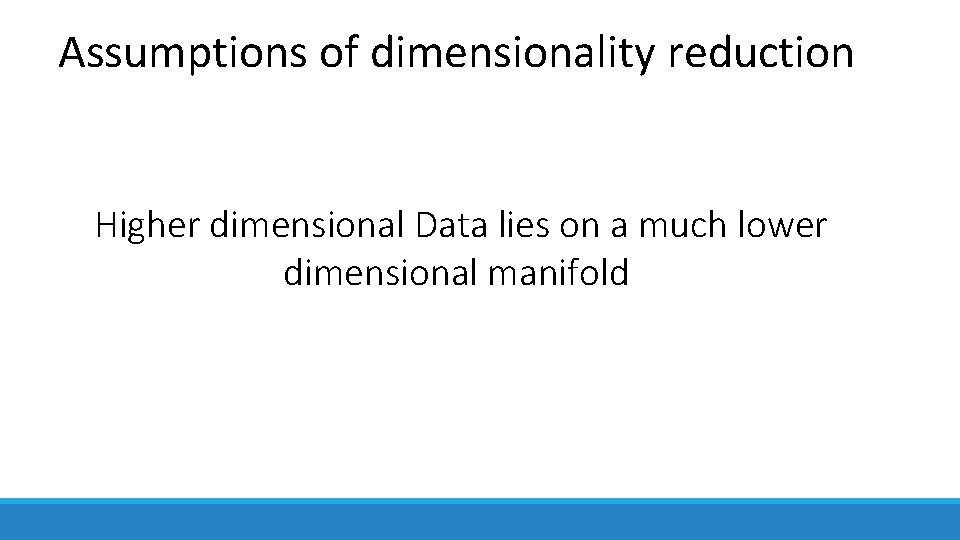 Assumptions of dimensionality reduction Higher dimensional Data lies on a much lower dimensional manifold Assumptions of dimensionality reduction Higher dimensional Data lies on a much lower dimensional manifold