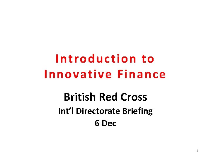 Introduction to Innovative Finance British Red Cross Int’l Directorate Briefing 6 Dec 1 