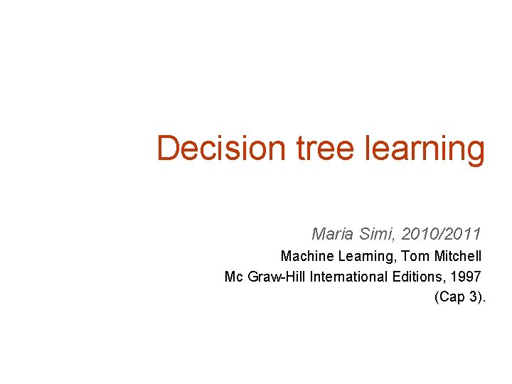 Decision tree learning Maria Simi, 2010/2011 Machine Learning, Tom Mitchell Mc Graw-Hill International Editions,