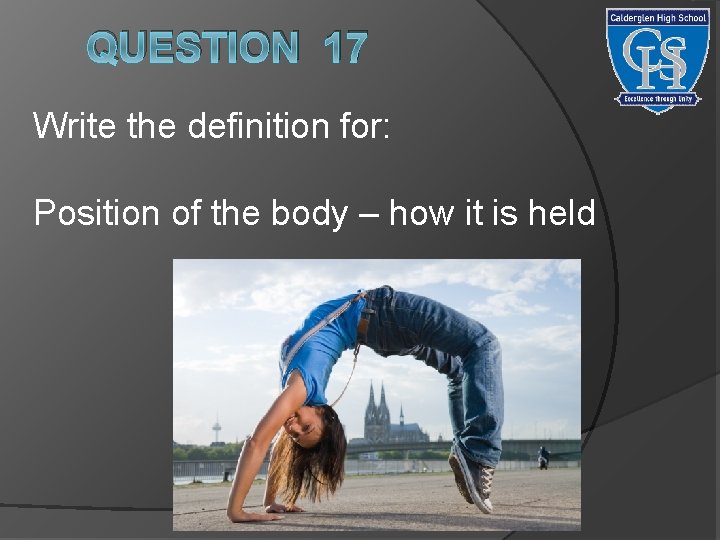 QUESTION 17 Write the definition for: Position of the body – how it is