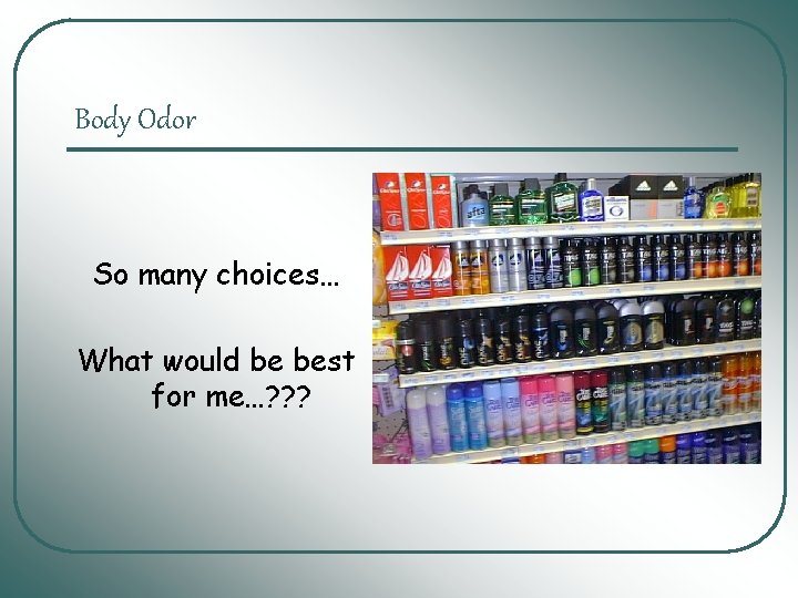 Body Odor So many choices… What would be best for me…? ? ? Body Odor So many choices… What would be best for me…? ? ?