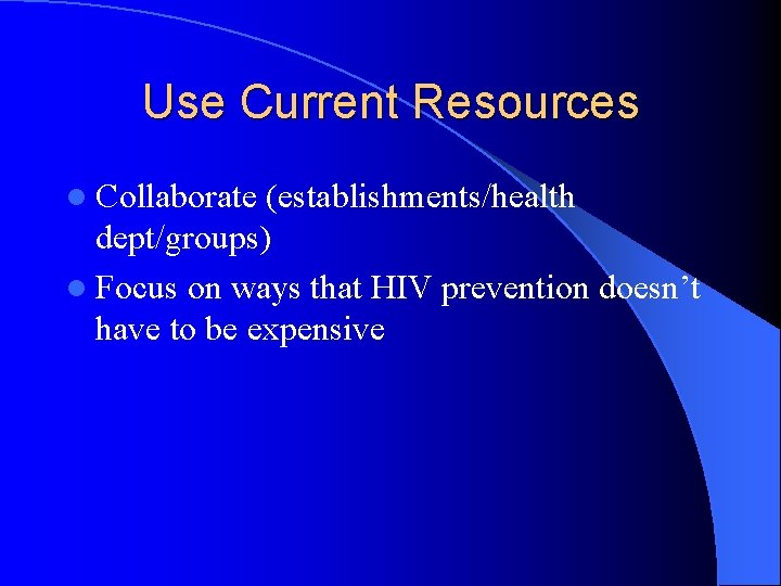 Use Current Resources l Collaborate (establishments/health dept/groups) l Focus on ways that HIV prevention