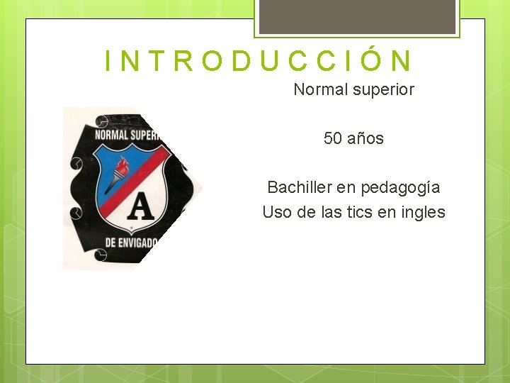 INTRODUCCIÓN Normal superior 50 años Bachiller en pedagogía Uso de las tics en ingles