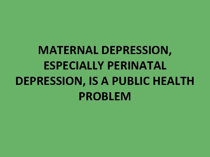 MATERNAL DEPRESSION, ESPECIALLY PERINATAL DEPRESSION, IS A PUBLIC HEALTH PROBLEM 