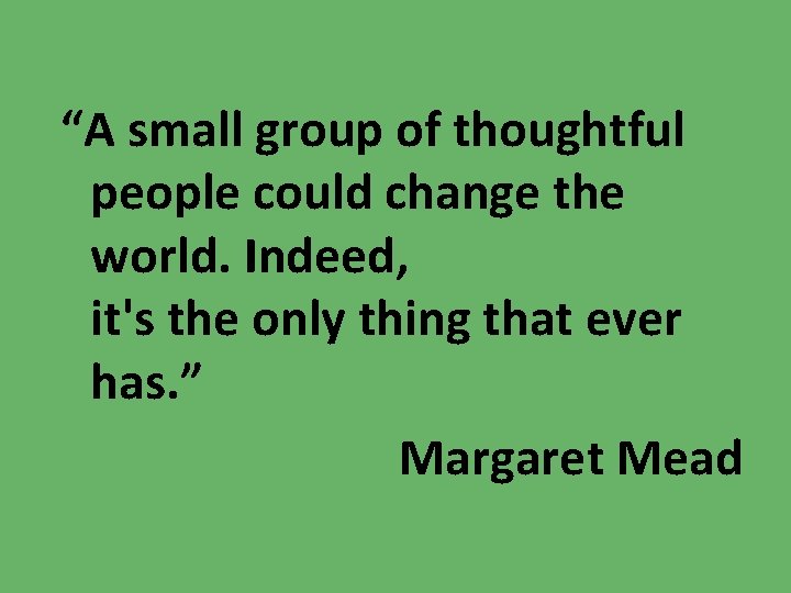 “A small group of thoughtful people could change the world. Indeed, it's the only