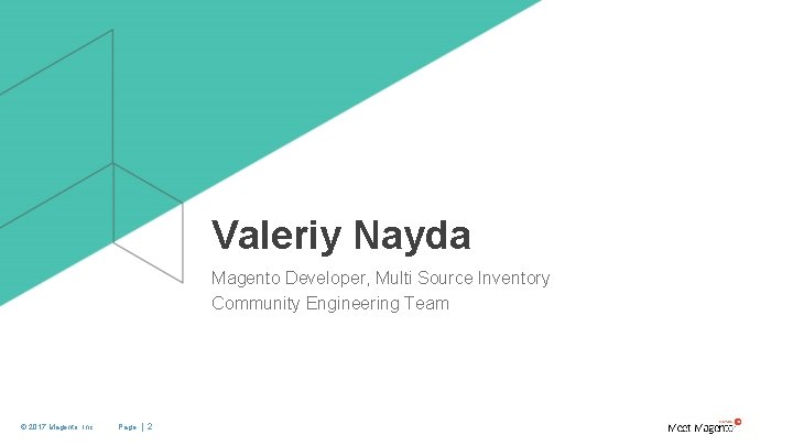 Valeriy Nayda Magento Developer, Multi Source Inventory Community Engineering Team © 2017 Magento, Inc.