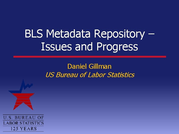 BLS Metadata Repository – Issues and Progress Daniel Gillman US Bureau of Labor Statistics