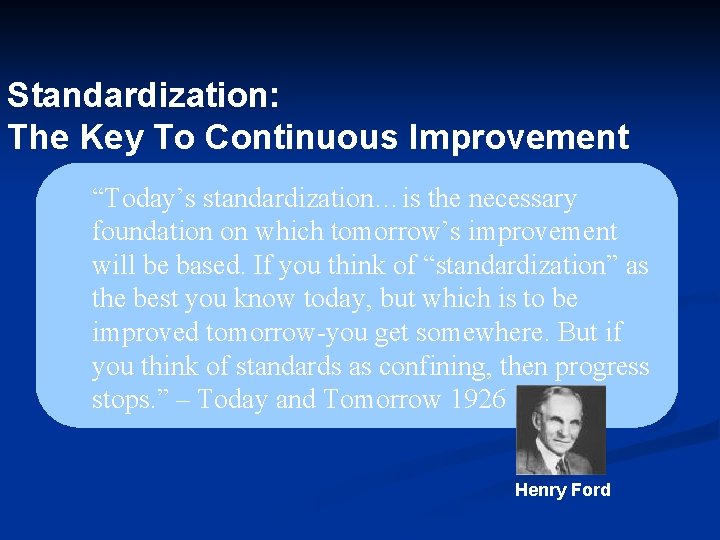 Standardization: The Key To Continuous Improvement “Today’s standardization…is the necessary foundation on which tomorrow’s