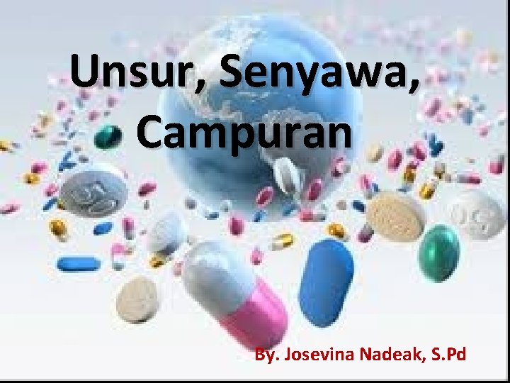 Unsur, Senyawa, Campuran By. Josevina Nadeak, S. Pd 