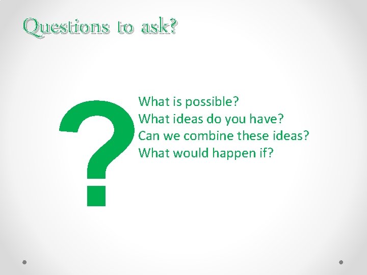Questions to ask? ? What is possible? What ideas do you have? Can we