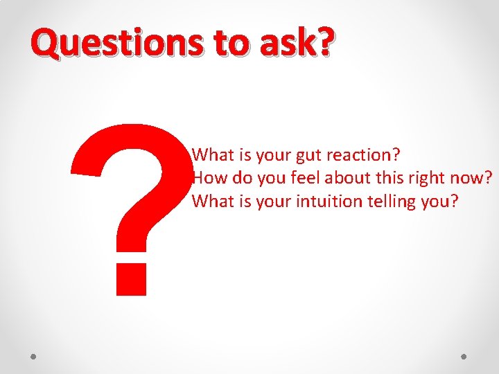Questions to ask? ? What is your gut reaction? How do you feel about