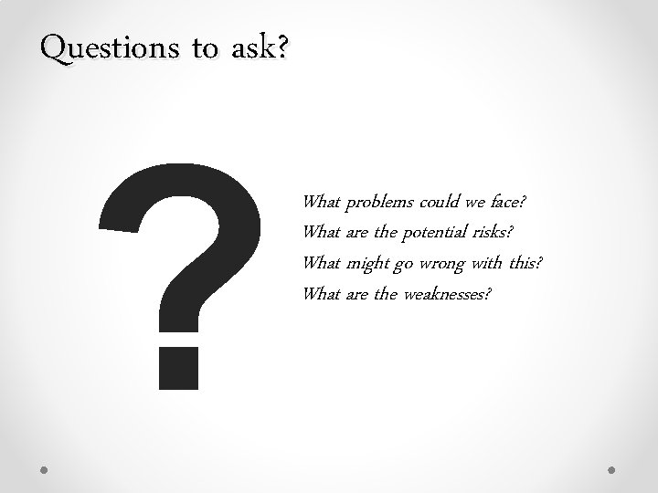 Questions to ask? ? What problems could we face? What are the potential risks?
