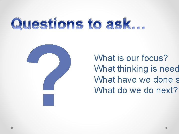 Questions to ask… ? What is our focus? What thinking is need What have