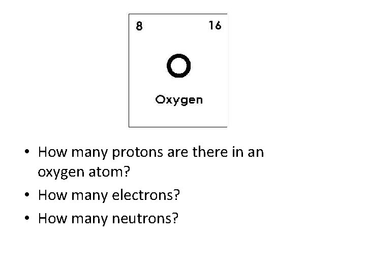  • How many protons are there in an oxygen atom? • How many