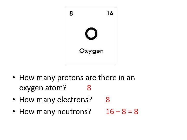  • How many protons are there in an oxygen atom? 8 • How