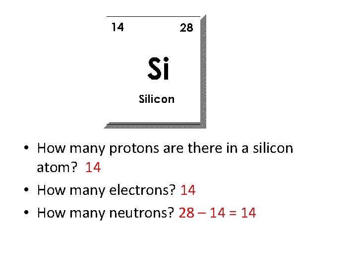  • How many protons are there in a silicon atom? 14 • How