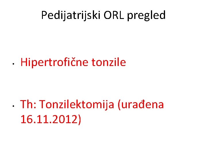 Pedijatrijski ORL pregled • • Hipertrofične tonzile Th: Tonzilektomija (urađena 16. 11. 2012) 