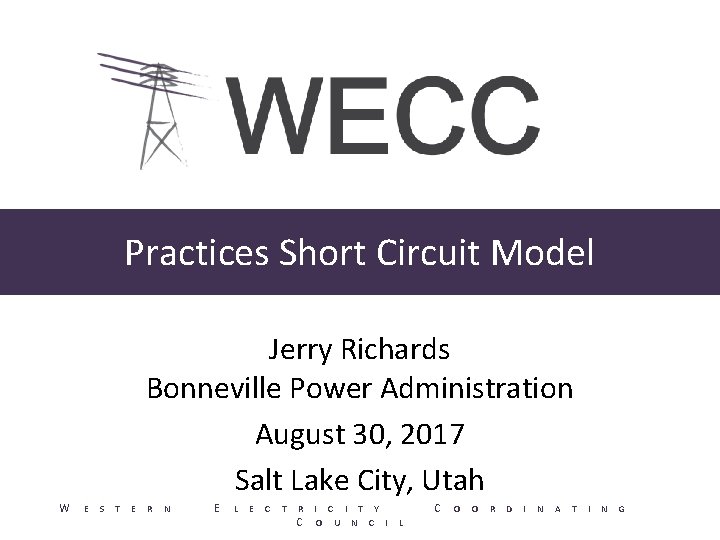 Practices Short Circuit Model Jerry Richards Bonneville Power Administration August 30, 2017 Salt Lake