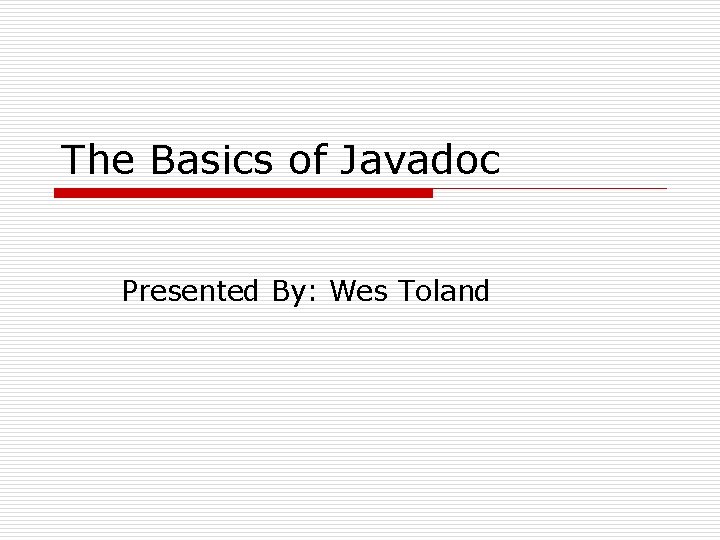The Basics of Javadoc Presented By: Wes Toland 