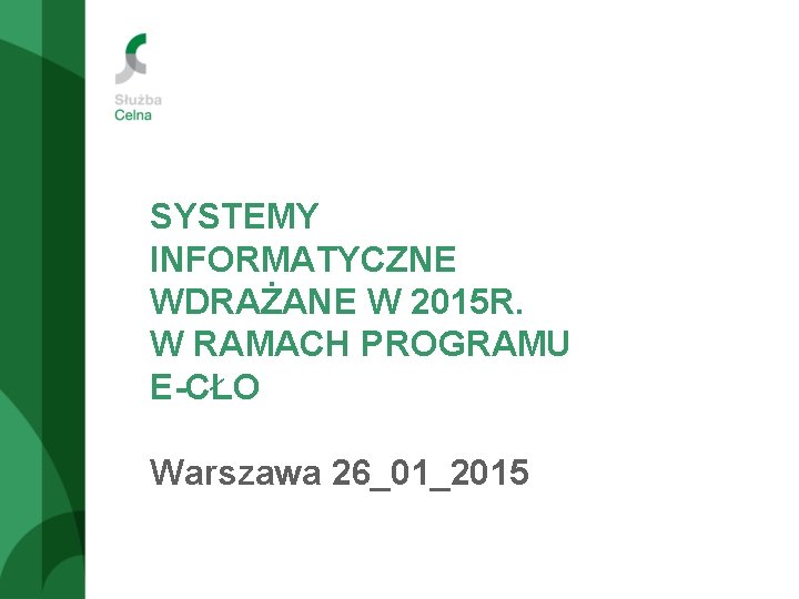 SYSTEMY INFORMATYCZNE WDRAŻANE W 2015 R. W RAMACH PROGRAMU E-CŁO Warszawa 26_01_2015 SYSTEMY INFORMATYCZNE WDRAŻANE W 2015 R. W RAMACH PROGRAMU E-CŁO Warszawa 26_01_2015