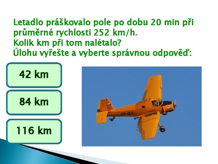 Letadlo práškovalo pole po dobu 20 min při průměrné rychlosti 252 km/h. Kolik km