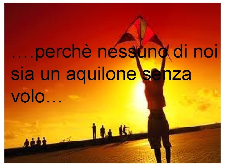 …. perchè nessuno di noi sia un aquilone senza volo… 
