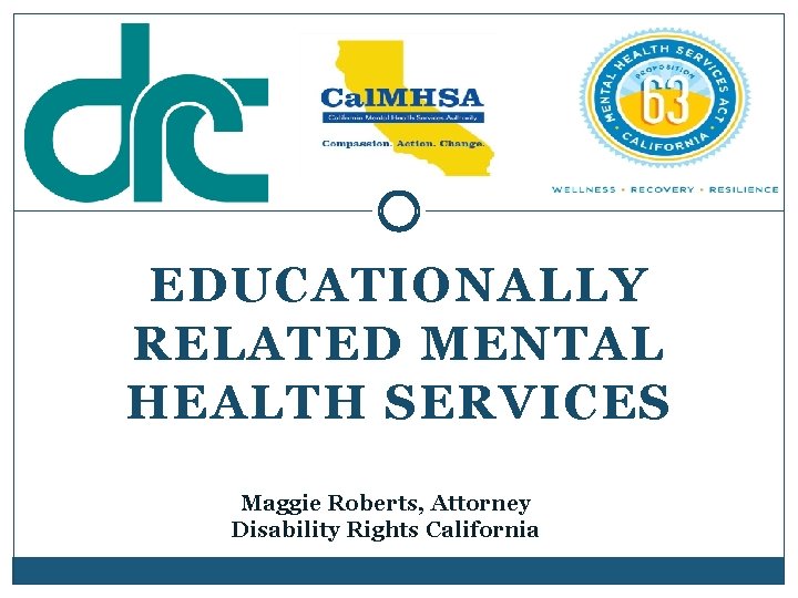 EDUCATIONALLY RELATED MENTAL HEALTH SERVICES Maggie Roberts, Attorney Disability Rights California 