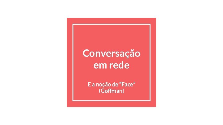 Conversação em rede E a noção de “Face” (Goffman) Conversação em rede E a noção de “Face” (Goffman)