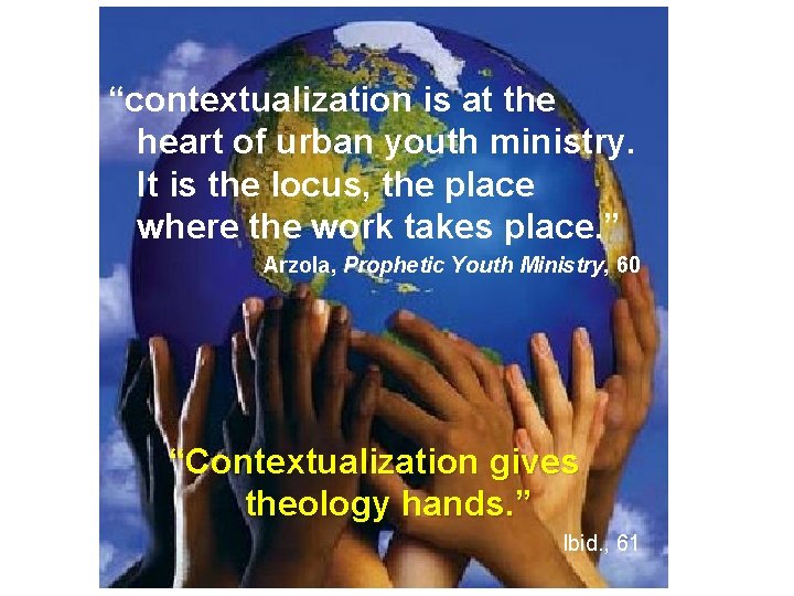 “contextualization is at the heart of urban youth ministry. It is the locus, the