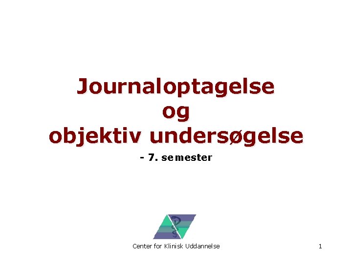 Journaloptagelse og objektiv undersøgelse - 7. semester Center for Klinisk Uddannelse 1 