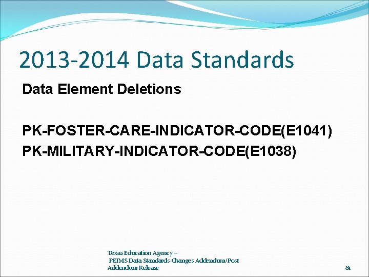 2013 -2014 Data Standards Data Element Deletions PK-FOSTER-CARE-INDICATOR-CODE(E 1041) PK-MILITARY-INDICATOR-CODE(E 1038) Texas Education Agency