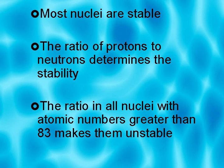  Most nuclei are stable The ratio of protons to neutrons determines the stability