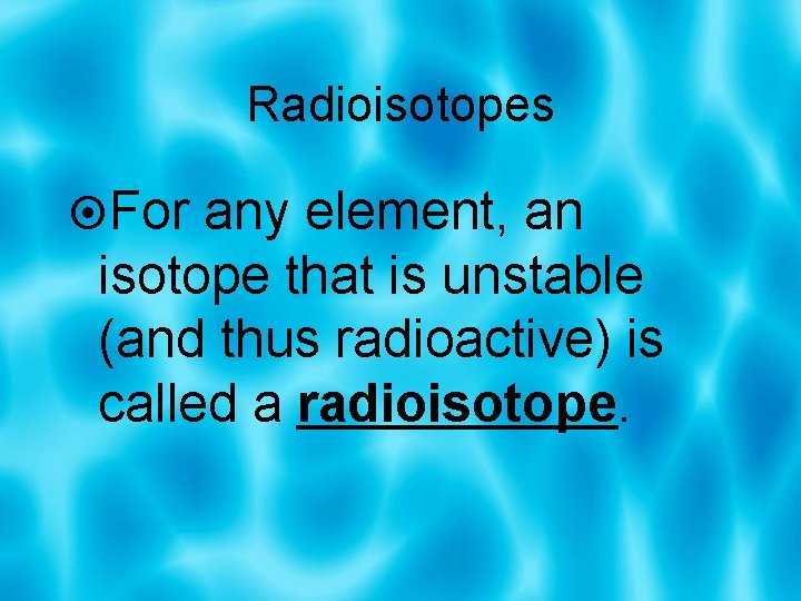 Radioisotopes For any element, an isotope that is unstable (and thus radioactive) is called