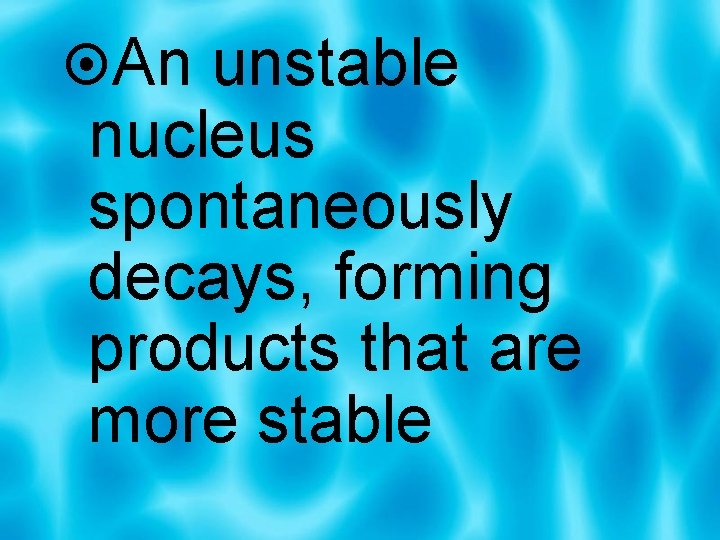  An unstable nucleus spontaneously decays, forming products that are more stable 