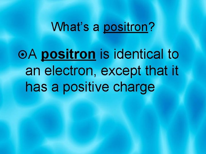 What’s a positron? A positron is identical to an electron, except that it has