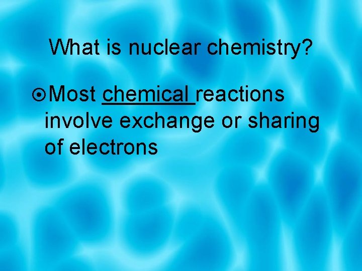 What is nuclear chemistry? Most chemical reactions involve exchange or sharing of electrons 