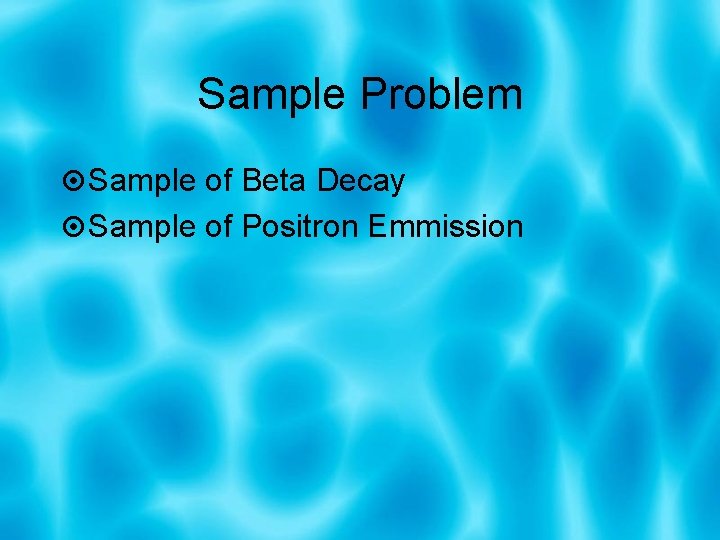 Sample Problem Sample of Beta Decay Sample of Positron Emmission 