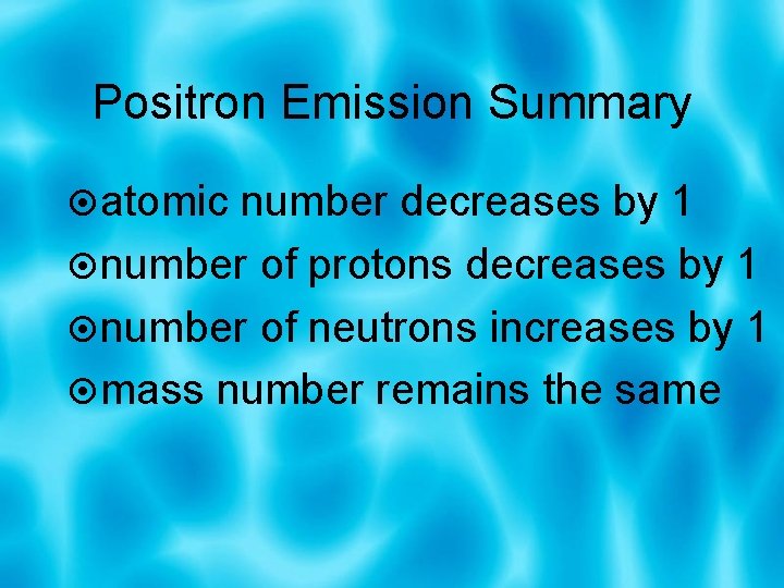 Positron Emission Summary atomic number decreases by 1 number of protons decreases by 1