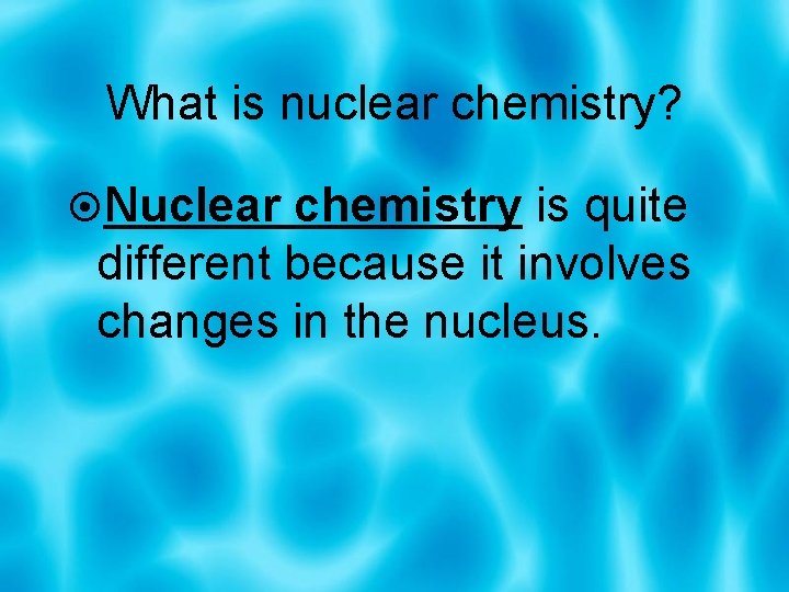 What is nuclear chemistry? Nuclear chemistry is quite different because it involves changes in