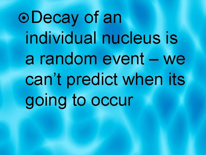  Decay of an individual nucleus is a random event – we can’t predict