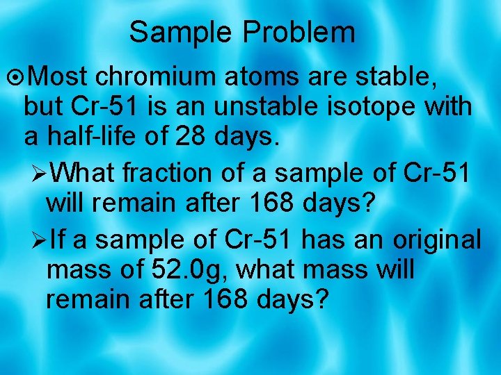 Sample Problem Most chromium atoms are stable, but Cr-51 is an unstable isotope with