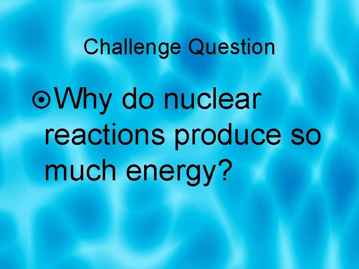 Challenge Question Why do nuclear reactions produce so much energy? 