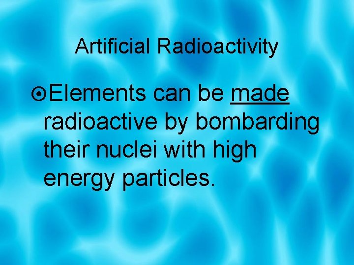 Artificial Radioactivity Elements can be made radioactive by bombarding their nuclei with high energy