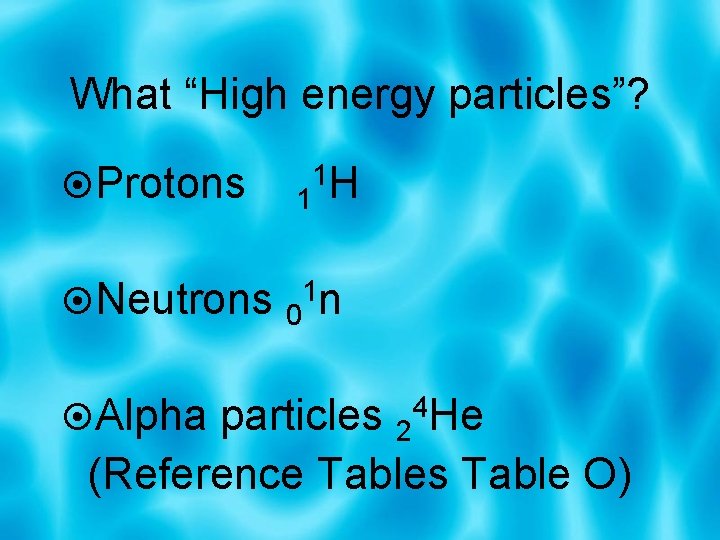 What “High energy particles”? Protons 1 Neutrons 1 n 0 1 H Alpha particles