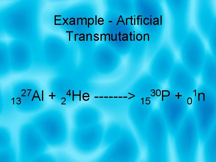 Example - Artificial Transmutation 13 27 Al + 24 He -------> 1530 P +