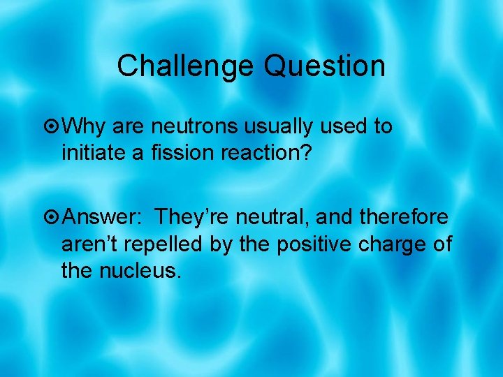 Challenge Question Why are neutrons usually used to initiate a fission reaction? Answer: They’re