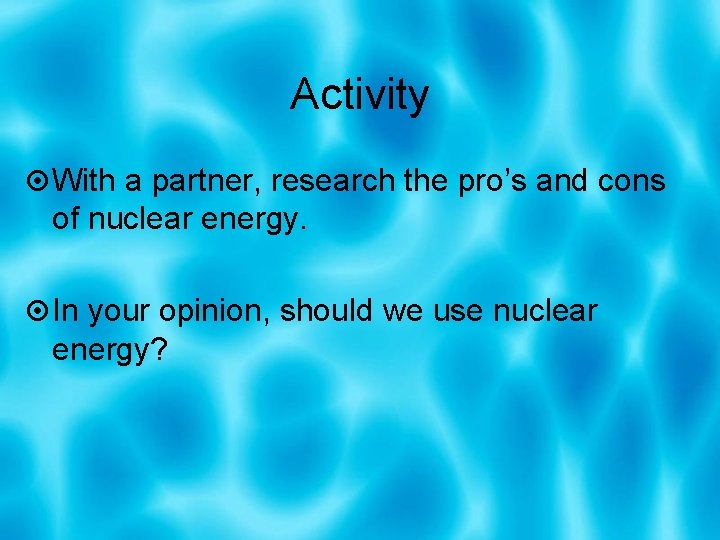 Activity With a partner, research the pro’s and cons of nuclear energy. In your