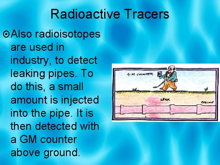 Radioactive Tracers Also radioisotopes are used in industry, to detect leaking pipes. To do